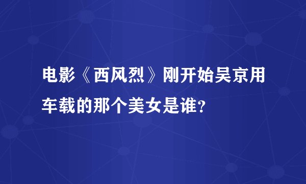 电影《西风烈》刚开始吴京用车载的那个美女是谁？