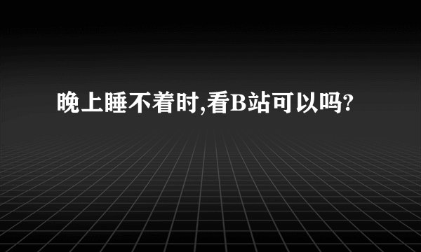 晚上睡不着时,看B站可以吗?