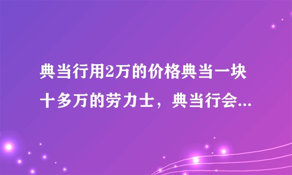 典当行用2万的价格典当一块十多万的劳力士，典当行会多少钱再卖出