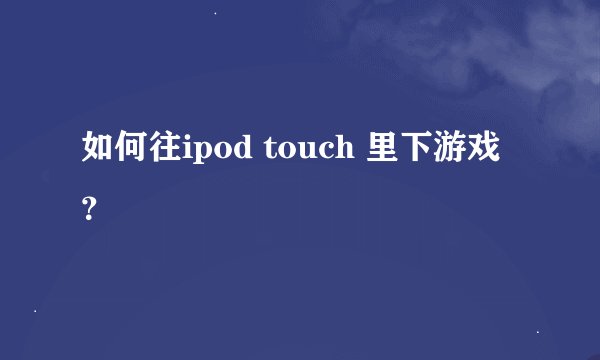 如何往ipod touch 里下游戏?