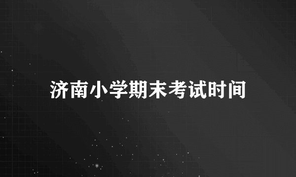 济南小学期末考试时间