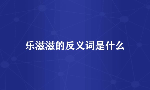 乐滋滋的反义词是什么