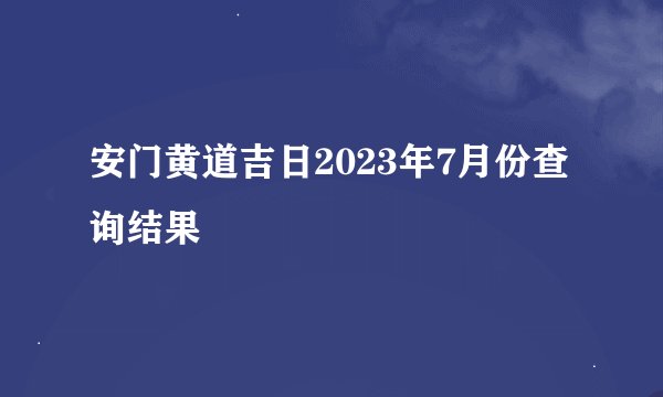 安门黄道吉日2023年7月份查询结果