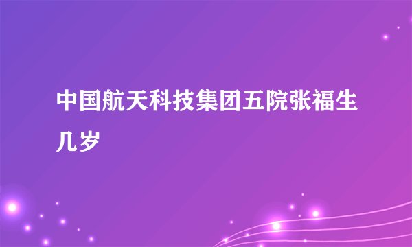 中国航天科技集团五院张福生几岁
