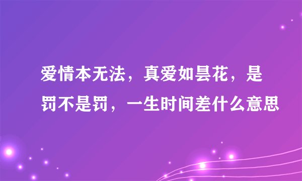 爱情本无法，真爱如昙花，是罚不是罚，一生时间差什么意思
