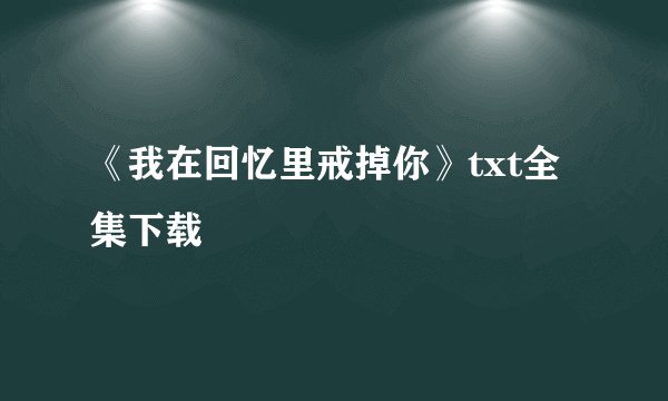 《我在回忆里戒掉你》txt全集下载