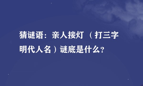 猜谜语：亲人接灯 （打三字明代人名）谜底是什么？
