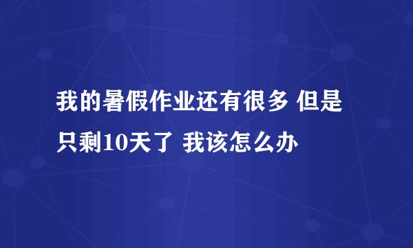 我的暑假作业还有很多 但是 只剩10天了 我该怎么办
