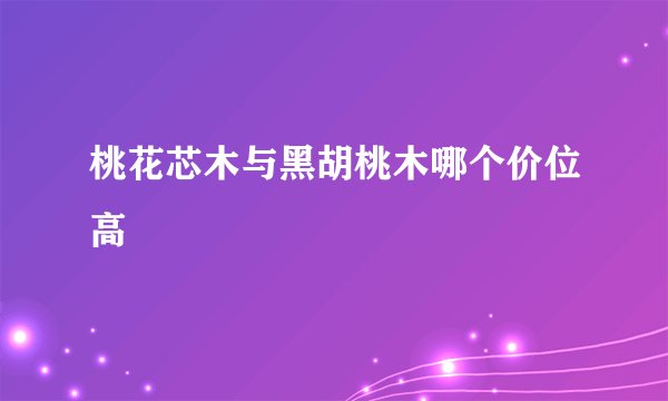 桃花芯木与黑胡桃木哪个价位高