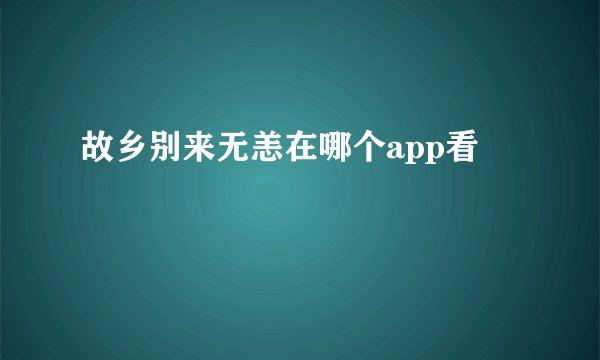 故乡别来无恙在哪个app看