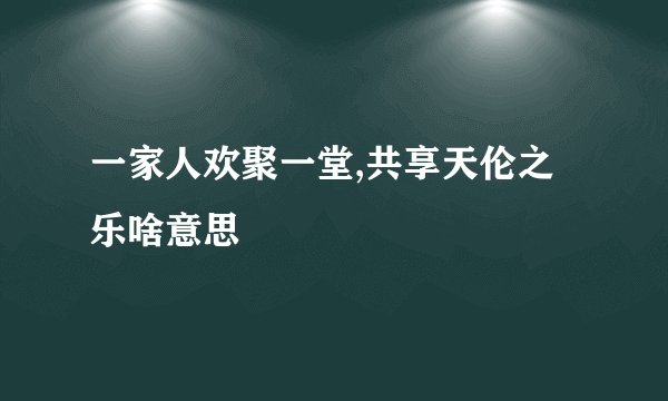 一家人欢聚一堂,共享天伦之乐啥意思