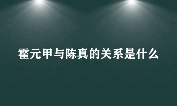 霍元甲与陈真的关系是什么