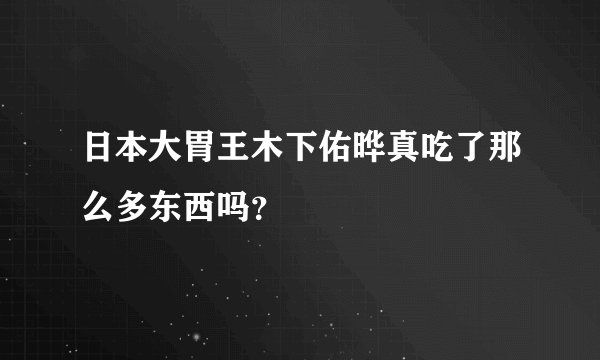 日本大胃王木下佑晔真吃了那么多东西吗？