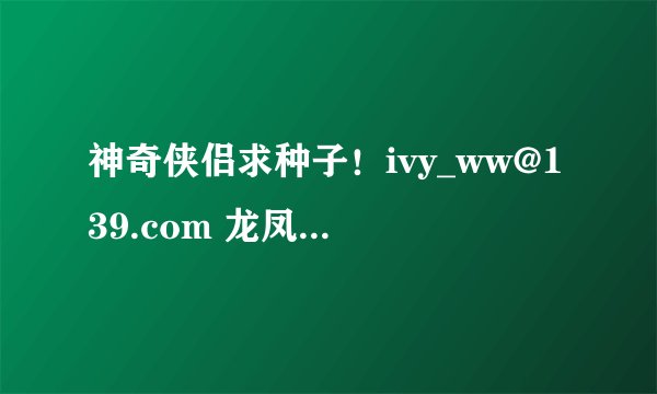 神奇侠侣求种子！ivy_ww@139.com 龙凤店少来。没分了，问了几天了，有的大侠麻烦帮帮忙。谢！