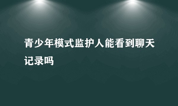 青少年模式监护人能看到聊天记录吗