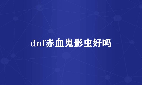 dnf赤血鬼影虫好吗