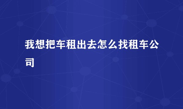 我想把车租出去怎么找租车公司