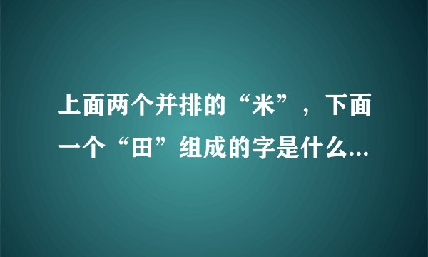 上面两个并排的“米”，下面一个“田”组成的字是什么字？拼音是什么？