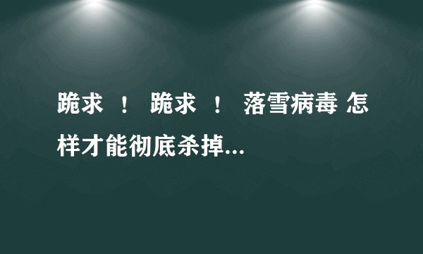 跪求  ！ 跪求  ！ 落雪病毒 怎样才能彻底杀掉··跪求  ！跪求  ！高手帮忙!