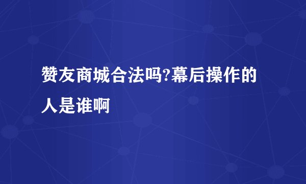 赞友商城合法吗?幕后操作的人是谁啊
