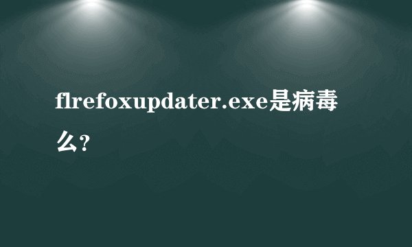 flrefoxupdater.exe是病毒么？