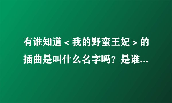 有谁知道＜我的野蛮王妃＞的插曲是叫什么名字吗？是谁唱的呀？