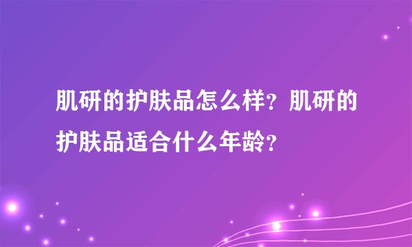 肌研的护肤品怎么样？肌研的护肤品适合什么年龄？