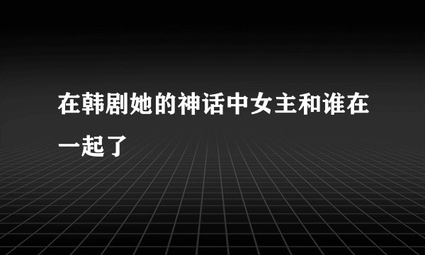 在韩剧她的神话中女主和谁在一起了