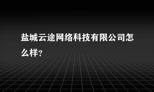 盐城云途网络科技有限公司怎么样？