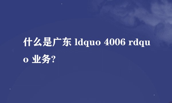 什么是广东 ldquo 4006 rdquo 业务?