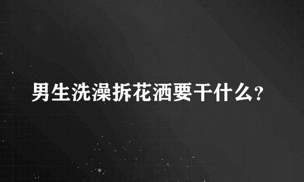 男生洗澡拆花洒要干什么？