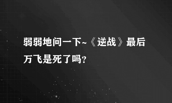 弱弱地问一下~《逆战》最后万飞是死了吗？