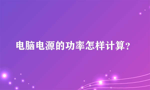 电脑电源的功率怎样计算？