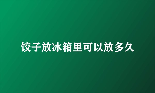 饺子放冰箱里可以放多久