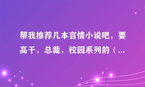 帮我推荐几本言情小说吧，要高干，总裁，校园系列的（校园，高干要多）