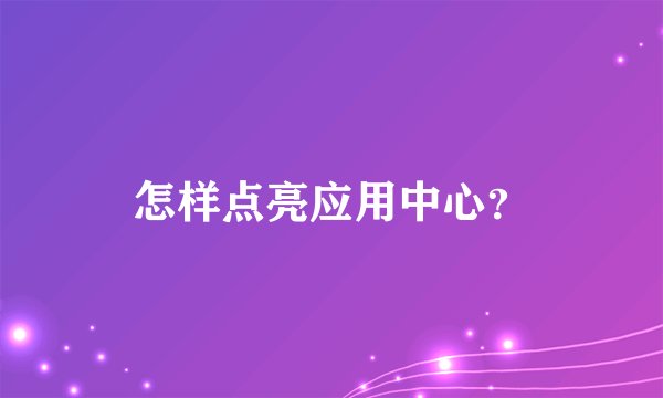 怎样点亮应用中心？