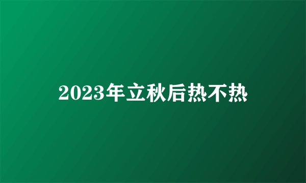 2023年立秋后热不热