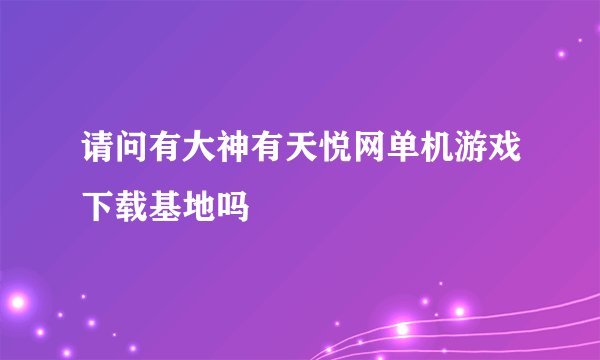 请问有大神有天悦网单机游戏下载基地吗