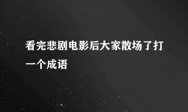 看完悲剧电影后大家散场了打一个成语