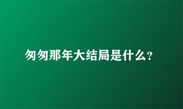 匆匆那年大结局是什么？