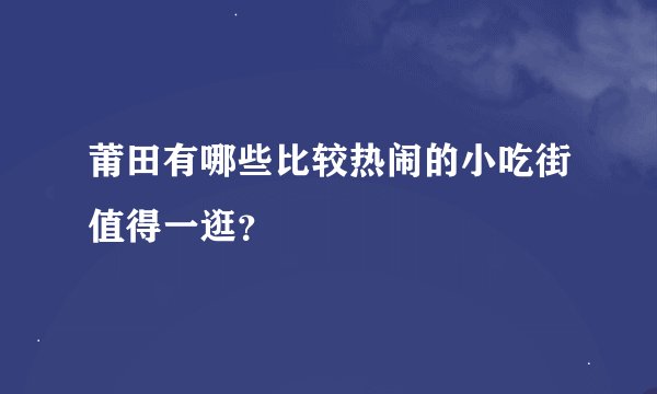 莆田有哪些比较热闹的小吃街值得一逛？