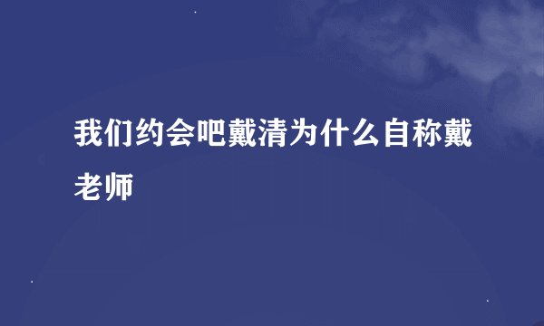 我们约会吧戴清为什么自称戴老师
