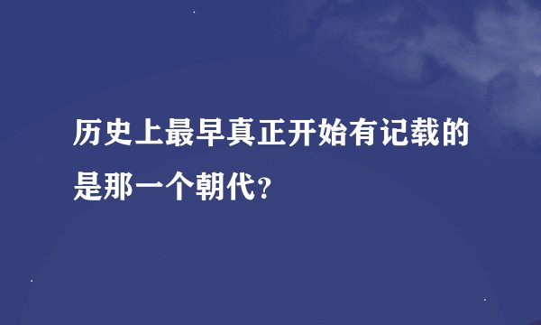 历史上最早真正开始有记载的是那一个朝代？