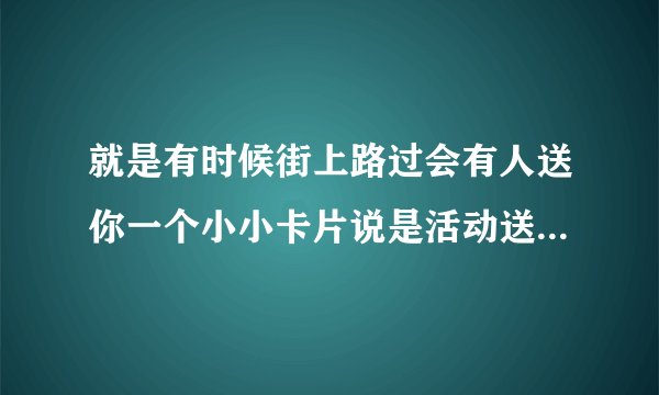 就是有时候街上路过会有人送你一个小小卡片说是活动送东西，结果去了就是要消费不是真的送，，，，，，，