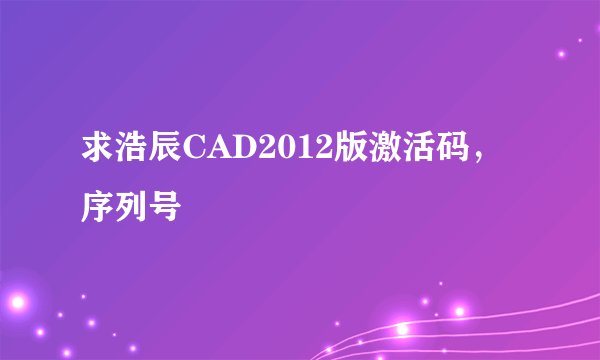 求浩辰CAD2012版激活码，序列号