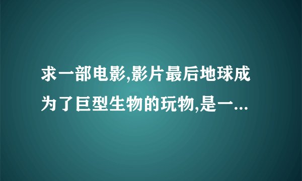 求一部电影,影片最后地球成为了巨型生物的玩物,是一部科幻电影