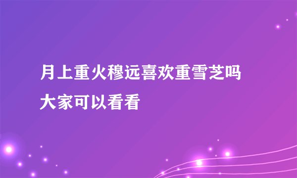 月上重火穆远喜欢重雪芝吗 大家可以看看