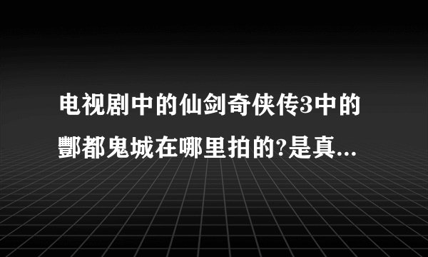 电视剧中的仙剑奇侠传3中的酆都鬼城在哪里拍的?是真正的丰都吗