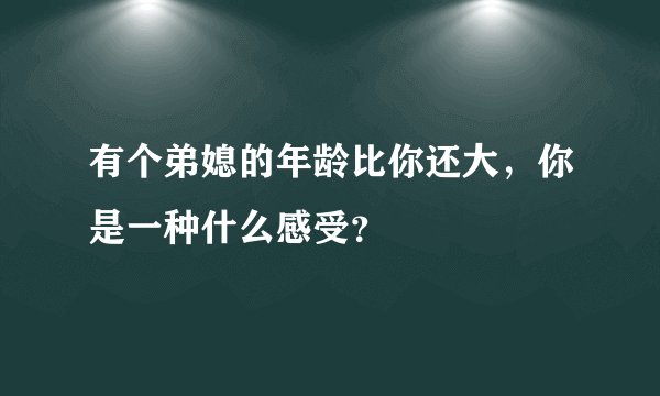 有个弟媳的年龄比你还大，你是一种什么感受？