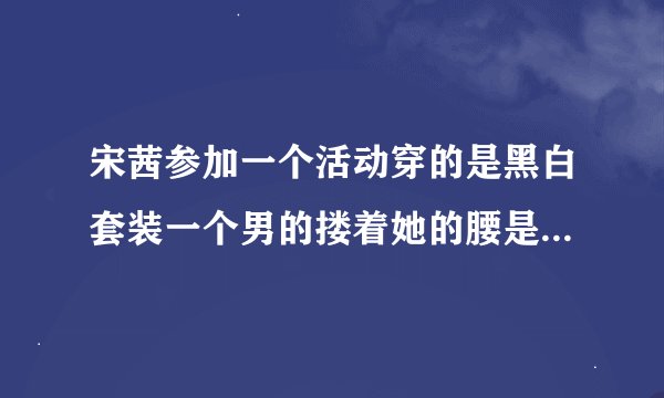 宋茜参加一个活动穿的是黑白套装一个男的搂着她的腰是哪个活动